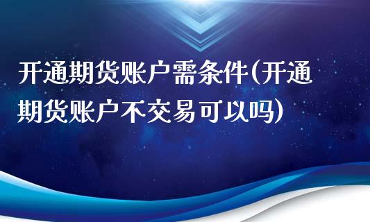 开通期货账户需条件(开通期货账户不交易可以吗)_https://www.liuyiidc.com_国际期货_第1张