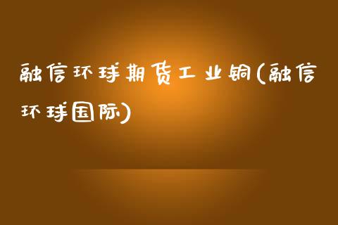 融信环球期货工业铜(融信环球国际)_https://www.liuyiidc.com_国际期货_第1张