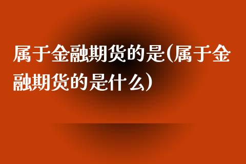 属于金融期货的是(属于金融期货的是什么)_https://www.liuyiidc.com_国际期货_第1张