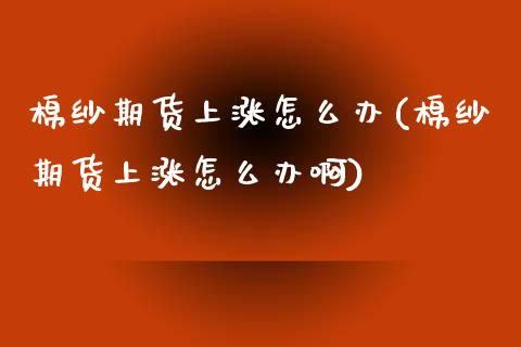 棉纱期货上涨怎么办(棉纱期货上涨怎么办啊)_https://www.liuyiidc.com_财经要闻_第1张