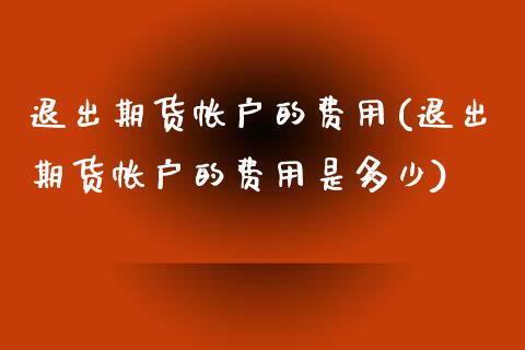 退出期货帐户的费用(退出期货帐户的费用是多少)_https://www.liuyiidc.com_理财品种_第1张