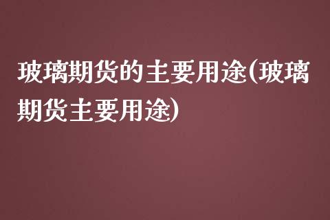 玻璃期货的主要用途(玻璃期货主要用途)_https://www.liuyiidc.com_期货品种_第1张