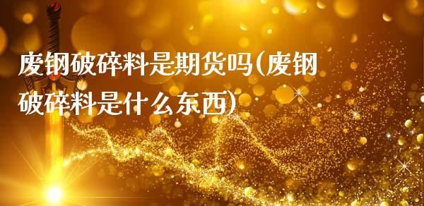 废钢破碎料是期货吗(废钢破碎料是什么东西)_https://www.liuyiidc.com_黄金期货_第1张