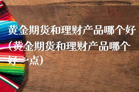 黄金期货和理财产品哪个好(黄金期货和理财产品哪个好一点)_https://www.liuyiidc.com_期货品种_第1张