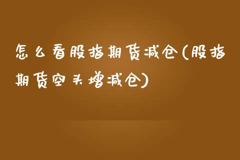 怎么看股指期货减仓(股指期货空头增减仓)_https://www.liuyiidc.com_理财百科_第1张