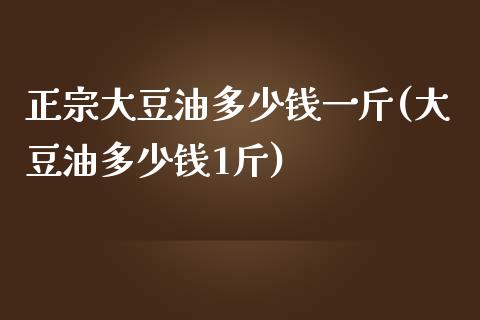 正宗大豆油多少钱一斤(大豆油多少钱1斤)_https://www.liuyiidc.com_理财品种_第1张