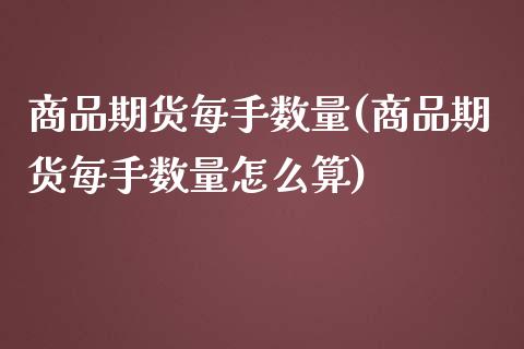 商品期货每手数量(商品期货每手数量怎么算)_https://www.liuyiidc.com_基金理财_第1张