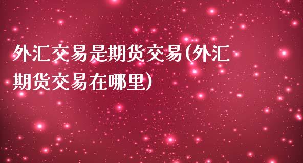 外汇交易是期货交易(外汇期货交易在哪里)_https://www.liuyiidc.com_理财品种_第1张