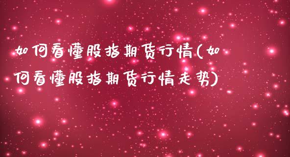 如何看懂股指期货行情(如何看懂股指期货行情走势)_https://www.liuyiidc.com_理财品种_第1张