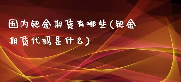 国内钯金期货有哪些(钯金期货代码是什么)_https://www.liuyiidc.com_期货知识_第1张