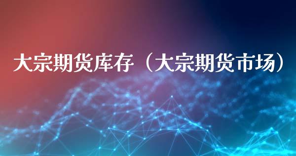 大宗期货库存（大宗期货市场）_https://www.liuyiidc.com_期货直播_第1张