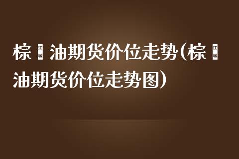 棕榈油期货价位走势(棕榈油期货价位走势图)_https://www.liuyiidc.com_期货软件_第1张