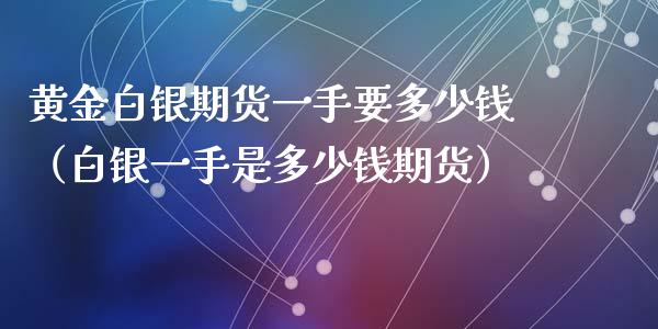 黄金白银期货一手要多少钱（白银一手是多少钱期货）_https://www.liuyiidc.com_期货理财_第1张