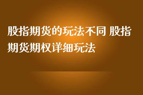 股指期货的玩法不同 股指期货期权详细玩法