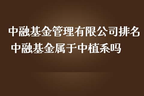 中融基金有限排名 中融基金属于中植系吗