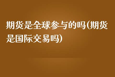 期货是全球参与的吗(期货是国际交易吗)_https://www.liuyiidc.com_期货理财_第1张