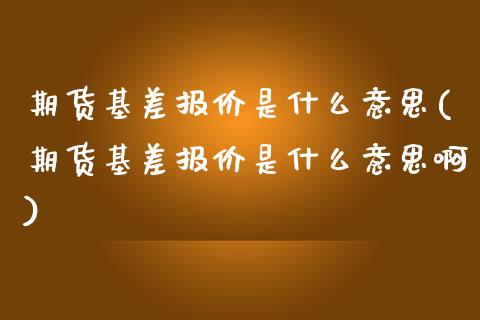 期货基差报价是什么意思(期货基差报价是什么意思啊)_https://www.liuyiidc.com_期货交易所_第1张