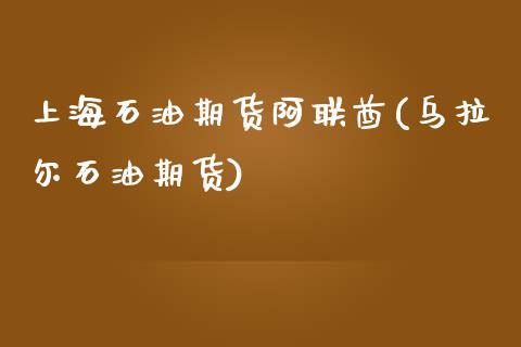 上海石油期货阿联酋(乌拉尔石油期货)_https://www.liuyiidc.com_理财品种_第1张