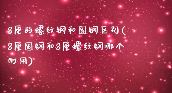 8厘的螺纹钢和圆钢区别(8厘圆钢和8厘螺纹钢哪个耐用)