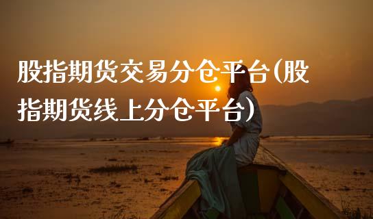 股指期货交易分仓平台(股指期货线上分仓平台)_https://www.liuyiidc.com_国际期货_第1张