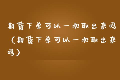 期货下单可以一次取出来吗（期货下单可以一次取出来吗）_https://www.liuyiidc.com_国际期货_第1张