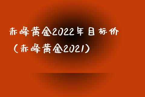 赤峰黄金2022年目标价（赤峰黄金2021）_https://www.liuyiidc.com_原油直播室_第1张