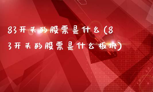 83开头的股票是什么(83开头的股票是什么板块)_https://www.liuyiidc.com_股票理财_第1张