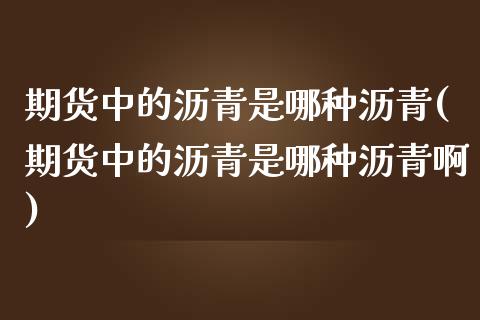 期货中的沥青是哪种沥青(期货中的沥青是哪种沥青啊)_https://www.liuyiidc.com_期货品种_第1张