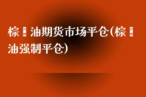 棕榈油期货市场平仓(棕榈油强制平仓)_https://www.liuyiidc.com_国际期货_第1张