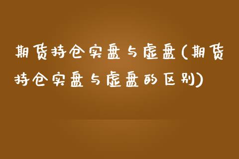 期货持仓实盘与虚盘(期货持仓实盘与虚盘的区别)_https://www.liuyiidc.com_期货知识_第1张