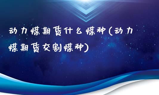 动力煤期货什么煤种(动力煤期货交割煤种)_https://www.liuyiidc.com_期货直播_第1张