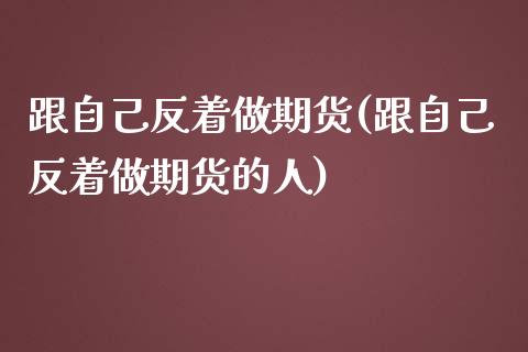 跟自己反着做期货(跟自己反着做期货的人)_https://www.liuyiidc.com_财经要闻_第1张