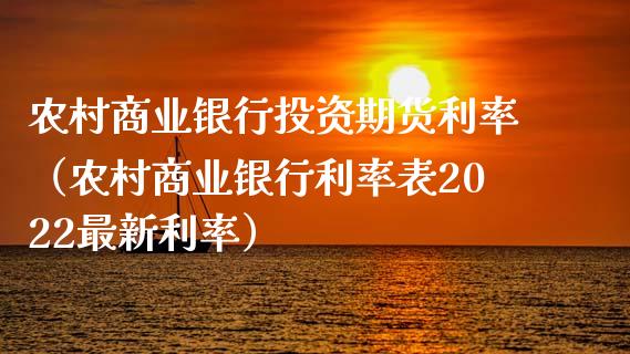 农村商业银行投资期货利率（农村商业银行利率表2022最新利率）_https://www.liuyiidc.com_期货理财_第1张