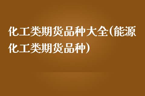 化工类期货品种大全(能源化工类期货品种)_https://www.liuyiidc.com_理财百科_第1张