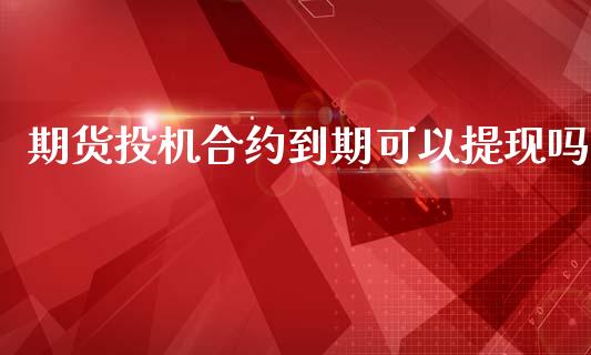 期货投机合约到期可以提现吗_https://www.liuyiidc.com_基金理财_第1张