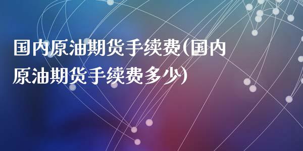 国内原油期货手续费(国内原油期货手续费多少)_https://www.liuyiidc.com_国际期货_第1张