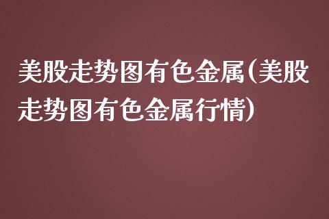 美股走势图有色金属(美股走势图有色金属行情)_https://www.liuyiidc.com_股票理财_第1张