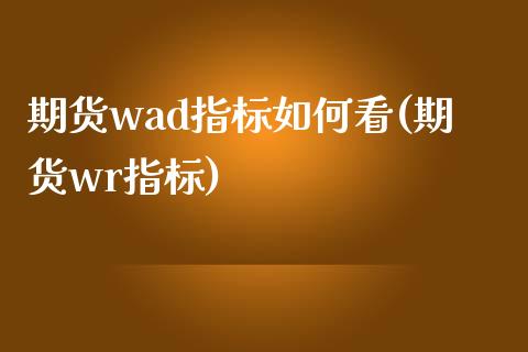 期货wad指标如何看(期货wr指标)_https://www.liuyiidc.com_基金理财_第1张