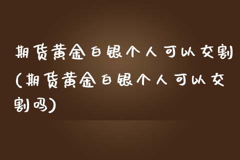 期货黄金白银个人可以交割(期货黄金白银个人可以交割吗)_https://www.liuyiidc.com_财经要闻_第1张