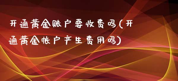 开通黄金账户要收费吗(开通黄金帐户产生费用吗)_https://www.liuyiidc.com_期货理财_第1张