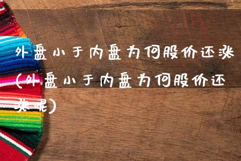 外盘小于内盘为何股价还涨(外盘小于内盘为何股价还涨呢)_https://www.liuyiidc.com_财经要闻_第1张