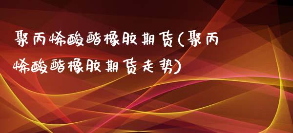 聚丙烯酸酯橡胶期货(聚丙烯酸酯橡胶期货走势)_https://www.liuyiidc.com_期货理财_第1张