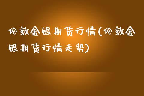 伦敦金银期货行情(伦敦金银期货行情走势)_https://www.liuyiidc.com_基金理财_第1张