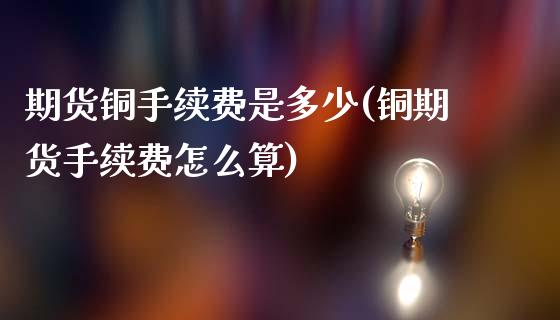 期货铜手续费是多少(铜期货手续费怎么算)_https://www.liuyiidc.com_国际期货_第1张