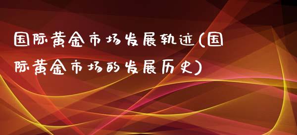 国际黄金市场发展轨迹(国际黄金市场的发展历史)_https://www.liuyiidc.com_期货理财_第1张