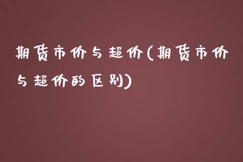 期货市价与超价(期货市价与超价的区别)_https://www.liuyiidc.com_期货品种_第1张