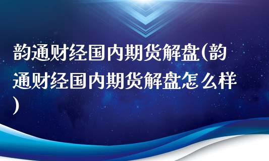 韵通财经国内期货解盘(韵通财经国内期货解盘怎么样)_https://www.liuyiidc.com_期货品种_第1张