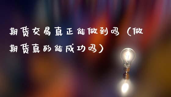 期货交易真正能做到吗（做期货真的能成功吗）_https://www.liuyiidc.com_期货理财_第1张