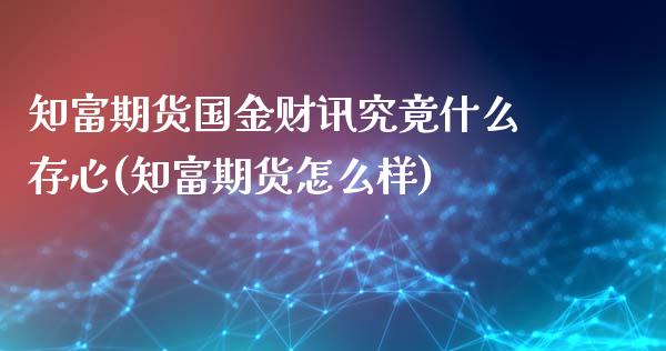 知富期货国金财讯究竟什么存心(知富期货怎么样)_https://www.liuyiidc.com_基金理财_第1张