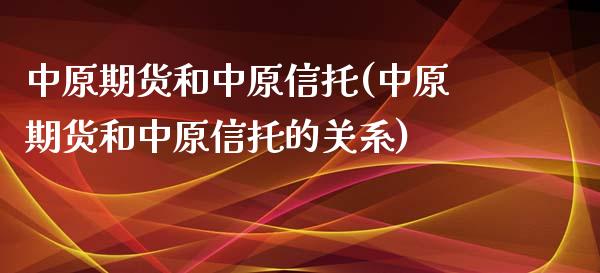 中原期货和中原信托(中原期货和中原信托的关系)_https://www.liuyiidc.com_期货知识_第1张